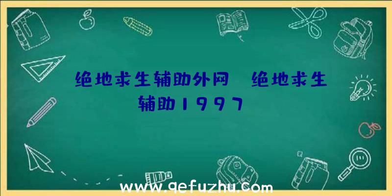 「绝地求生辅助外网」|绝地求生辅助1997dy